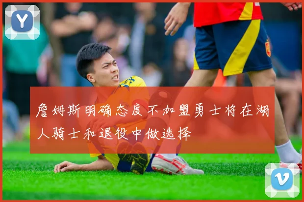 詹姆斯明确态度不加盟勇士将在湖人骑士和退役中做选择