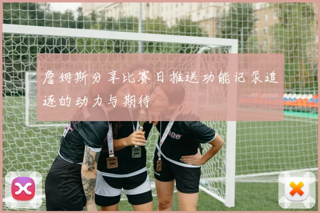 詹姆斯分享比赛日推送功能记录追逐的动力与期待