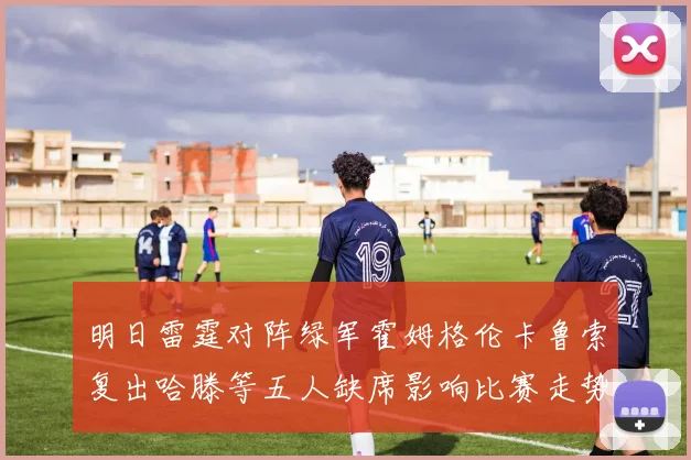 明日雷霆对阵绿军霍姆格伦卡鲁索复出哈滕等五人缺席影响比赛走势