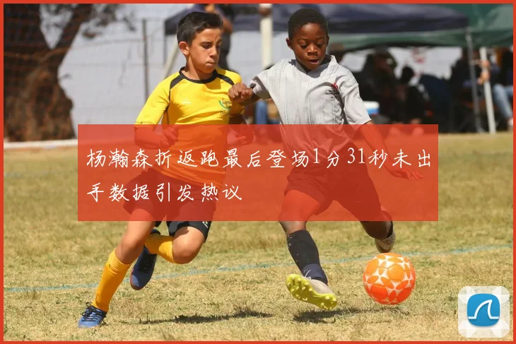杨瀚森折返跑最后登场1分31秒未出手数据引发热议
