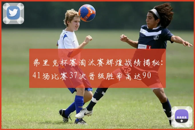 弗里克杯赛淘汰赛辉煌战绩揭秘：41场比赛37次晋级胜率高达90