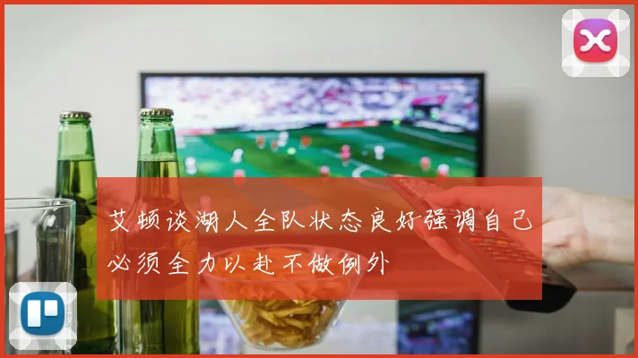 艾顿谈湖人全队状态良好强调自己必须全力以赴不做例外