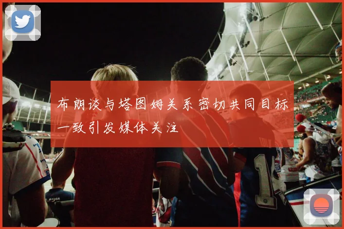 布朗谈与塔图姆关系密切共同目标一致引发媒体关注