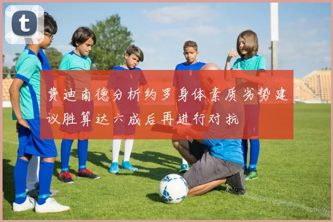 费迪南德分析约罗身体素质劣势建议胜算达六成后再进行对抗