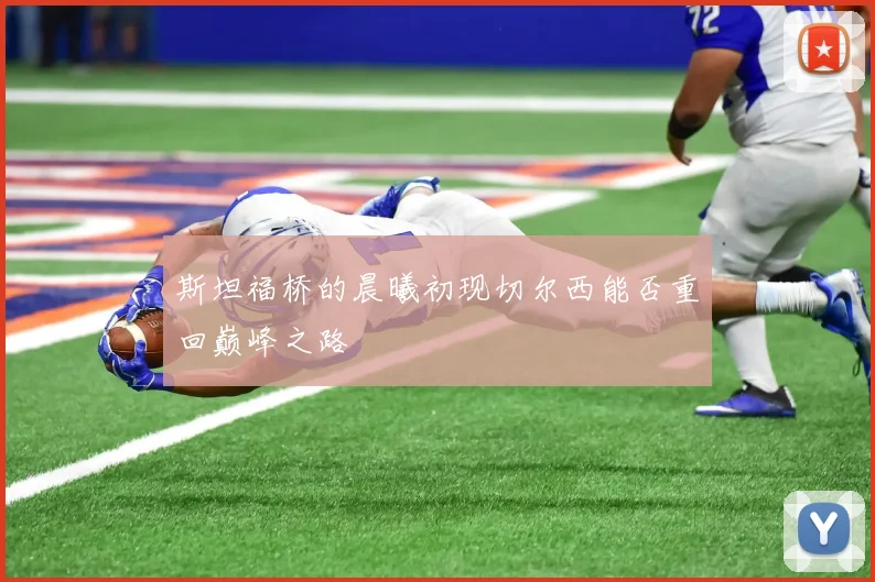 斯坦福桥的晨曦初现切尔西能否重回巅峰之路