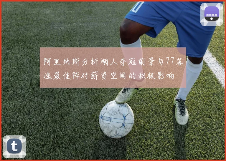 阿里纳斯分析湖人夺冠前景与77落选最佳阵对薪资空间的积极影响