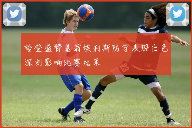 哈登盛赞基翁埃利斯防守表现出色深刻影响比赛结果