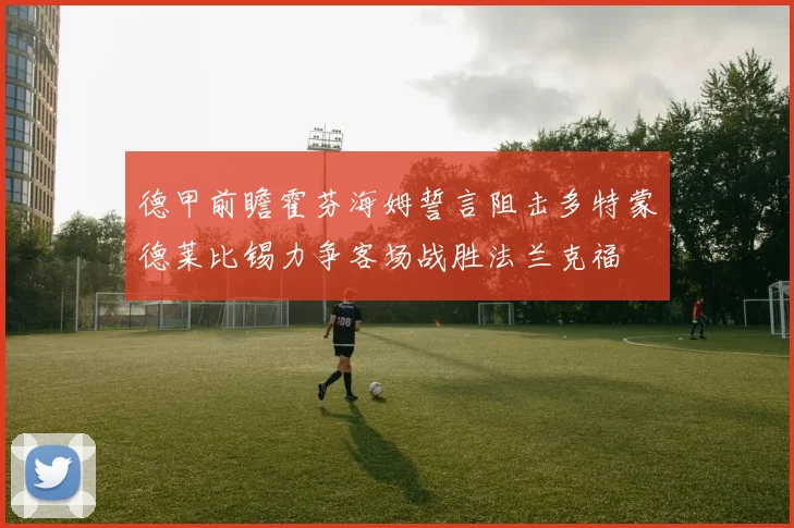 德甲前瞻霍芬海姆誓言阻击多特蒙德莱比锡力争客场战胜法兰克福