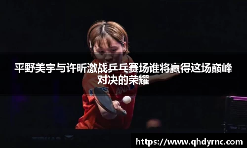平野美宇与许昕激战乒乓赛场谁将赢得这场巅峰对决的荣耀