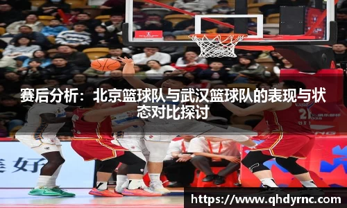 赛后分析：北京篮球队与武汉篮球队的表现与状态对比探讨